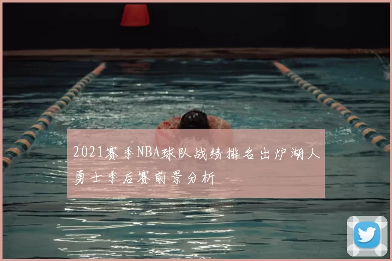 2021赛季NBA球队战绩排名出炉湖人勇士季后赛前景分析