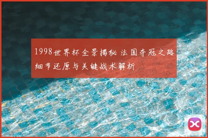 1998世界杯全景揭秘 法国夺冠之路细节还原与关键战术解析