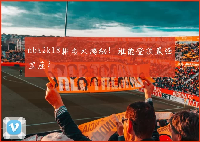nba2k18排名大揭秘!谁能登顶最强宝座?