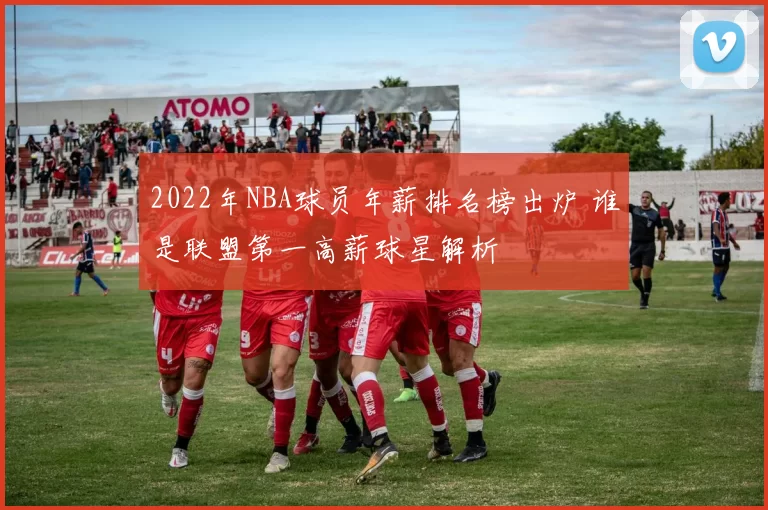 2022年NBA球员年薪排名榜出炉 谁是联盟第一高薪球星解析