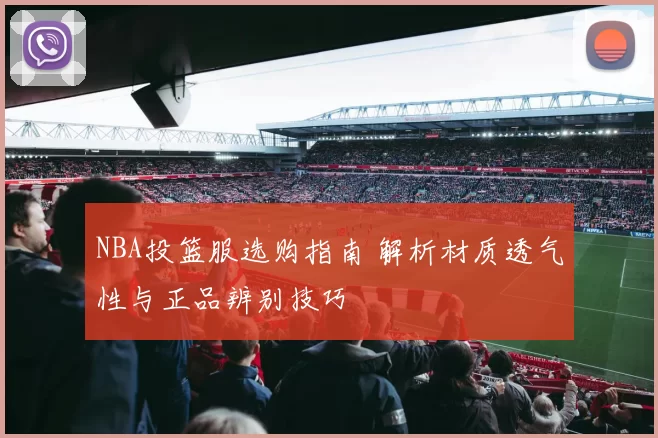 NBA投篮服选购指南 解析材质透气性与正品辨别技巧