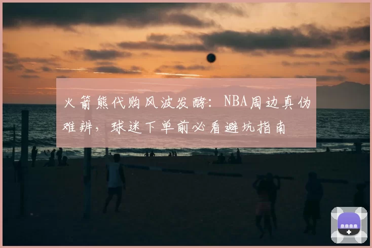 火箭熊代购风波发酵：NBA周边真伪难辨，球迷下单前必看避坑指南