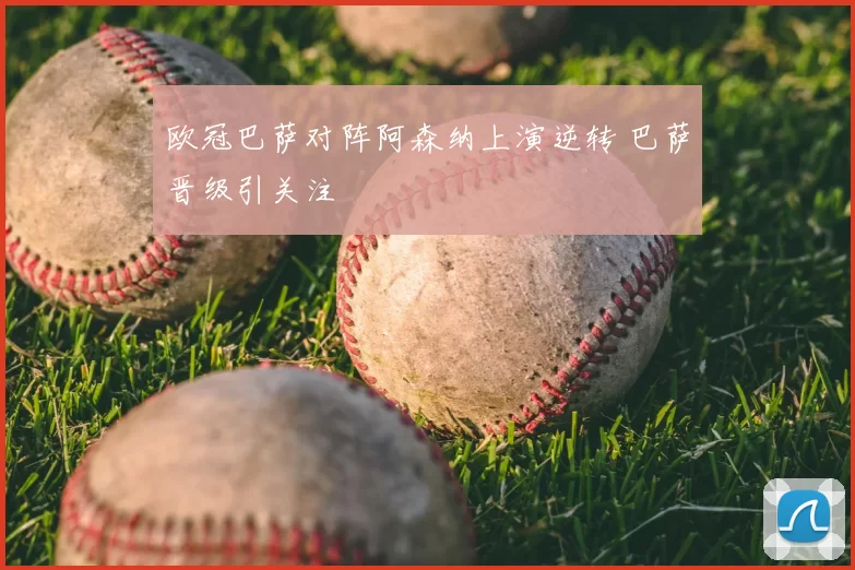 欧冠巴萨对阵阿森纳上演逆转 巴萨晋级引关注