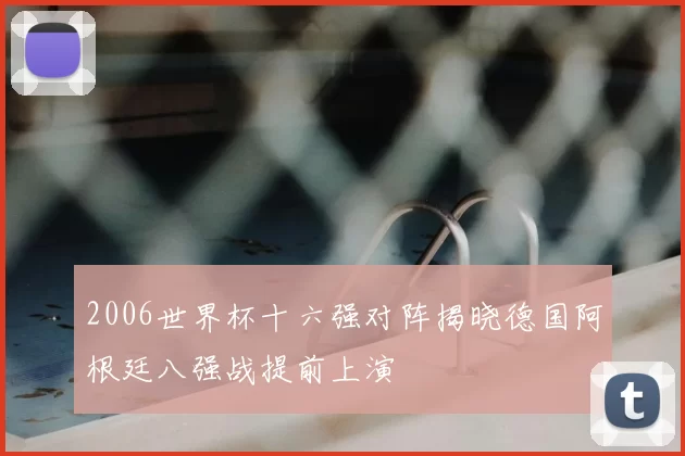 2006世界杯十六强对阵揭晓德国阿根廷八强战提前上演