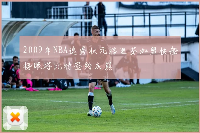 2009年NBA选秀状元格里芬加盟快船榜眼塔比特签约灰熊