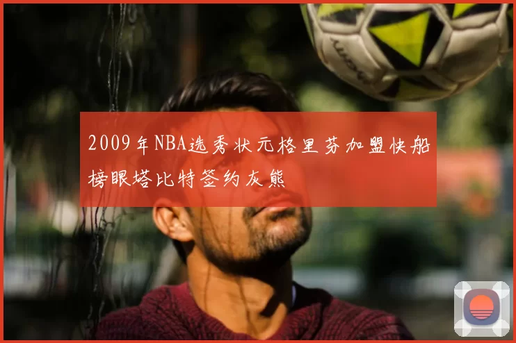 2009年NBA选秀状元格里芬加盟快船榜眼塔比特签约灰熊