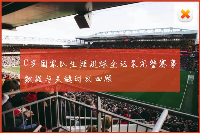 C罗国家队生涯进球全记录完整赛事数据与关键时刻回顾