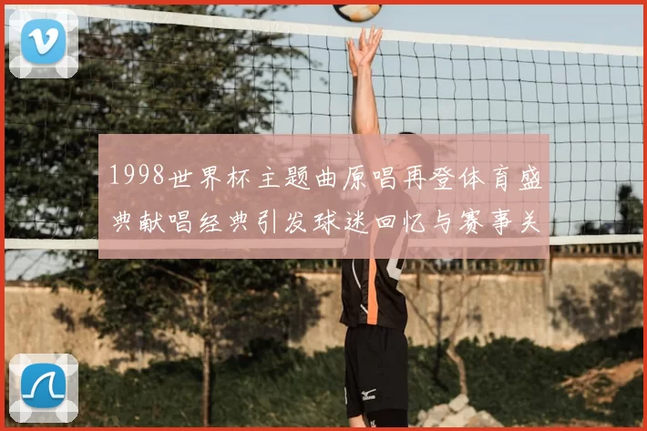 1998世界杯主题曲原唱再登体育盛典献唱经典引发球迷回忆与赛事关注