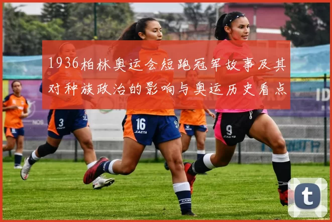 1936柏林奥运会短跑冠军故事及其对种族政治的影响与奥运历史看点