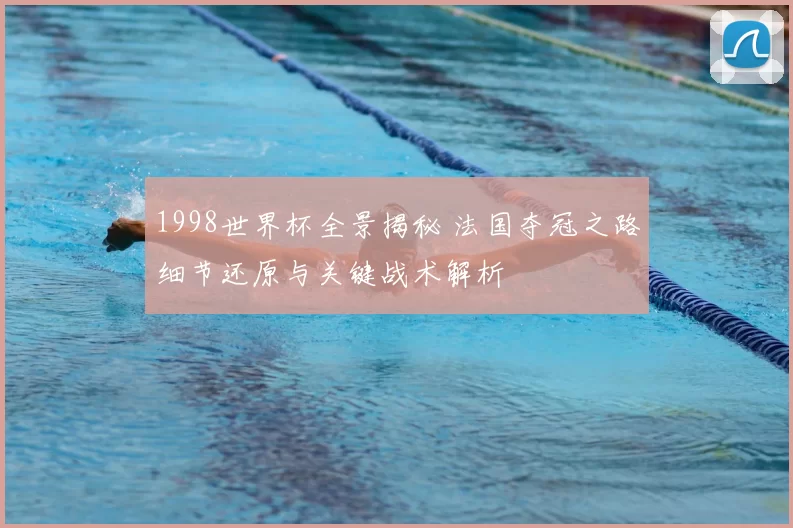 1998世界杯全景揭秘 法国夺冠之路细节还原与关键战术解析