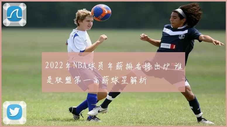 2022年NBA球员年薪排名榜出炉 谁是联盟第一高薪球星解析