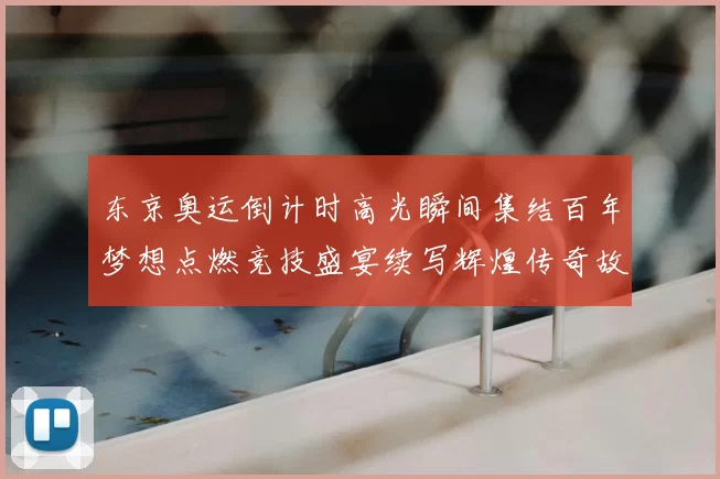 东京奥运倒计时高光瞬间集结百年梦想点燃竞技盛宴续写辉煌传奇故事