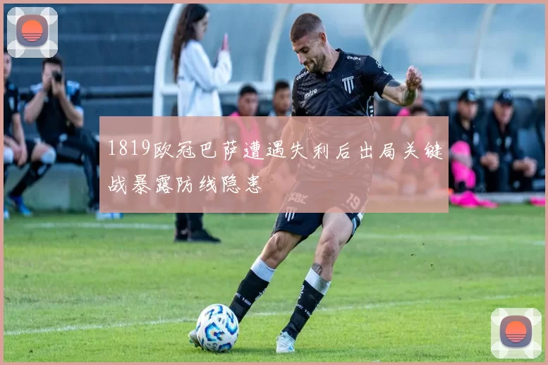 1819欧冠巴萨遭遇失利后出局关键战暴露防线隐患