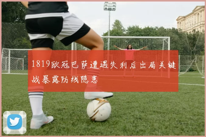 1819欧冠巴萨遭遇失利后出局关键战暴露防线隐患