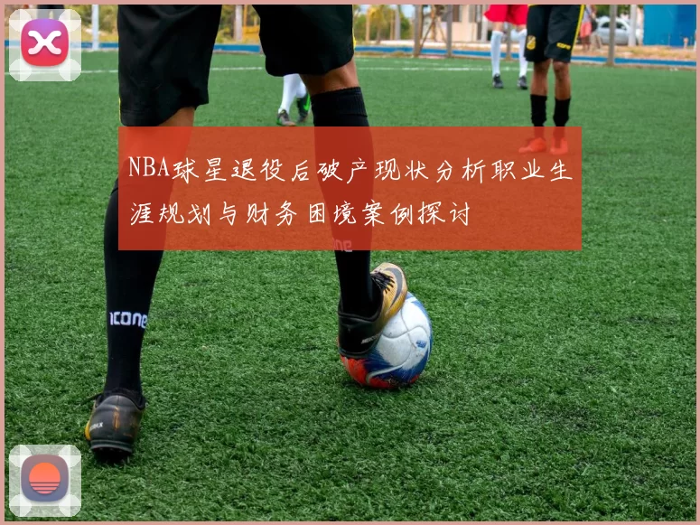 NBA球星退役后破产现状分析职业生涯规划与财务困境案例探讨