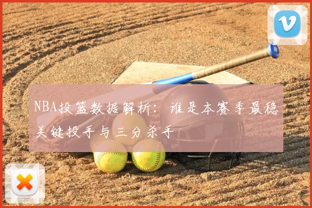 NBA投篮数据解析:谁是本赛季最稳关键投手与三分杀手
