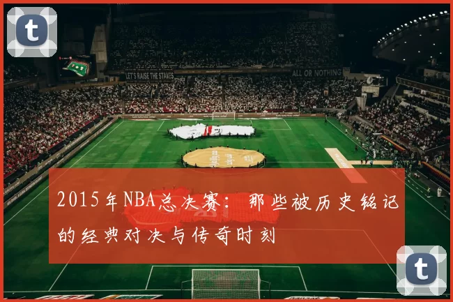 2015年NBA总决赛：那些被历史铭记的经典对决与传奇时刻