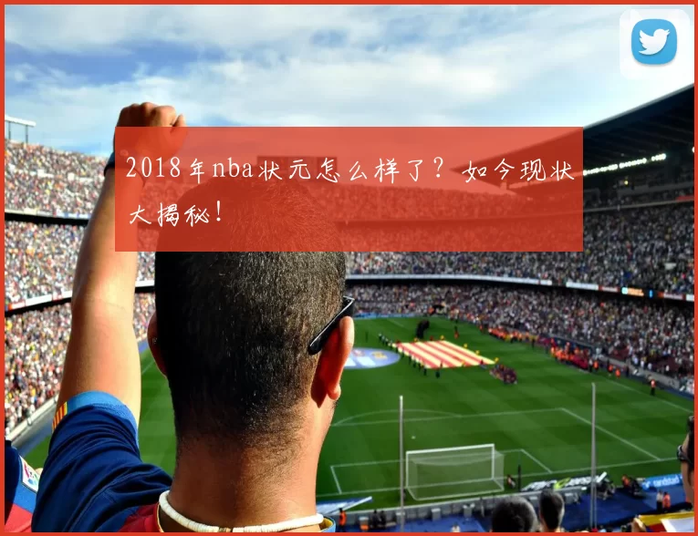 2018年nba状元怎么样了?如今现状大揭秘!