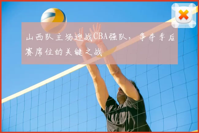 山西队主场迎战CBA强队,争夺季后赛席位的关键之战