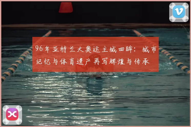 96年亚特兰大奥运主城回眸：城市记忆与体育遗产再写辉煌与传承