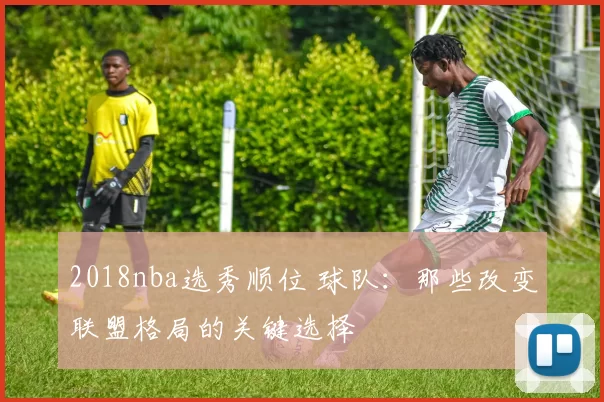 2018nba选秀顺位 球队：那些改变联盟格局的关键选择