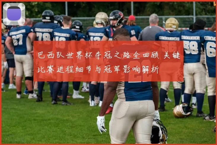 巴西队世界杯夺冠之路全回顾 关键比赛进程细节与冠军影响解析