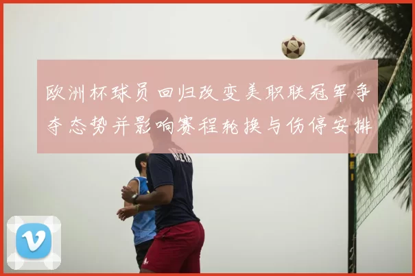 欧洲杯球员回归改变美职联冠军争夺态势并影响赛程轮换与伤停安排