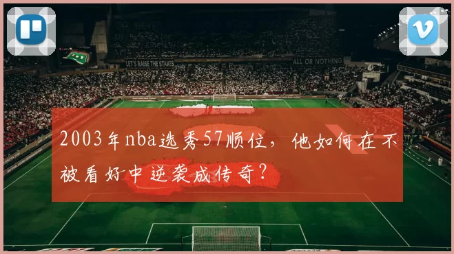 2003年nba选秀57顺位，他如何在不被看好中逆袭成传奇？