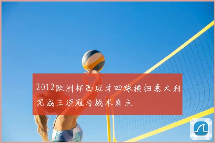 2012欧洲杯西班牙四球横扫意大利完成三连冠与战术看点