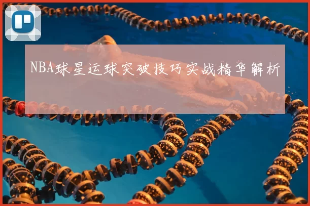 NBA球星运球突破技巧实战精华解析