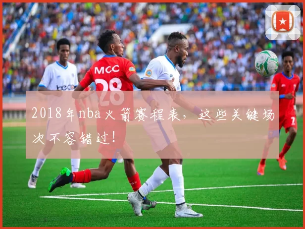 2018年nba火箭赛程表，这些关键场次不容错过！