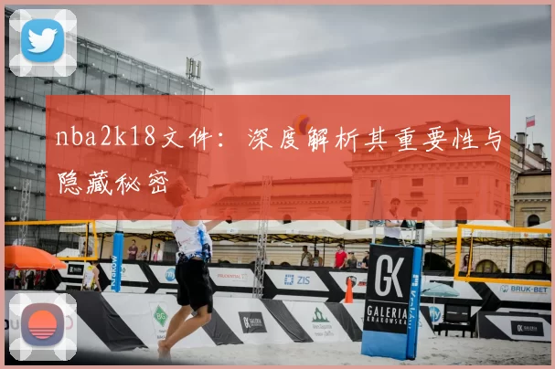 nba2k18文件：深度解析其重要性与隐藏秘密
