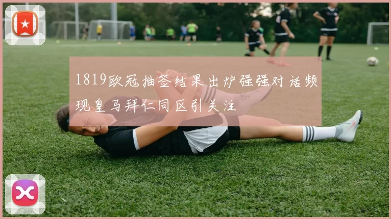 1819欧冠抽签结果出炉强强对话频现皇马拜仁同区引关注