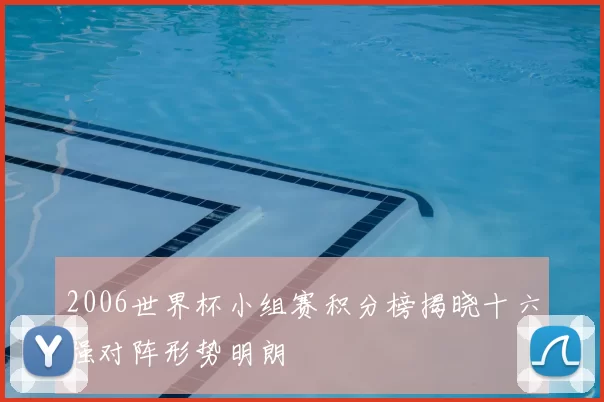 2006世界杯小组赛积分榜揭晓十六强对阵形势明朗