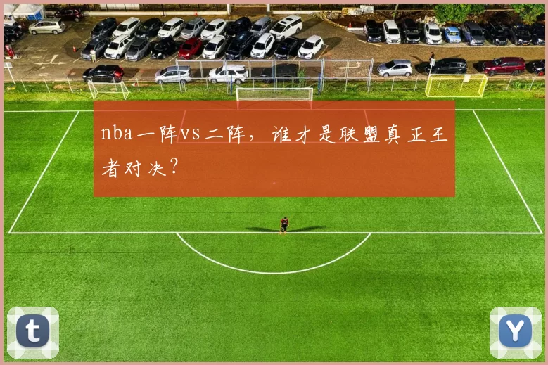 nba一阵vs二阵，谁才是联盟真正王者对决？