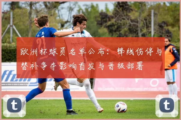 欧洲杯球员名单公布:锋线伤停与替补争夺影响首发与晋级部署