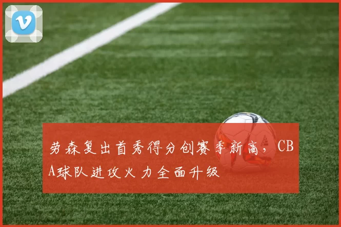 劳森复出首秀得分创赛季新高，CBA球队进攻火力全面升级