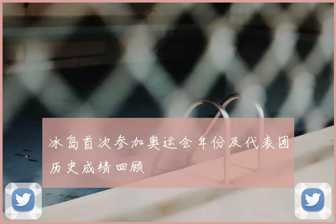 冰岛首次参加奥运会年份及代表团历史成绩回顾