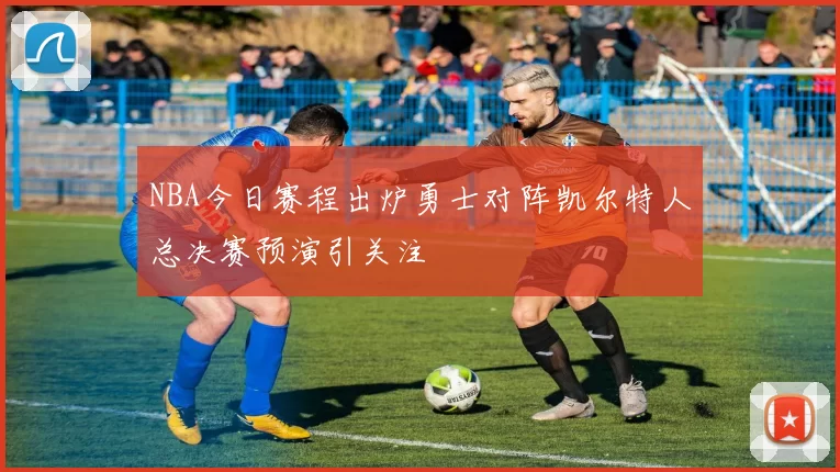 NBA今日赛程出炉勇士对阵凯尔特人总决赛预演引关注