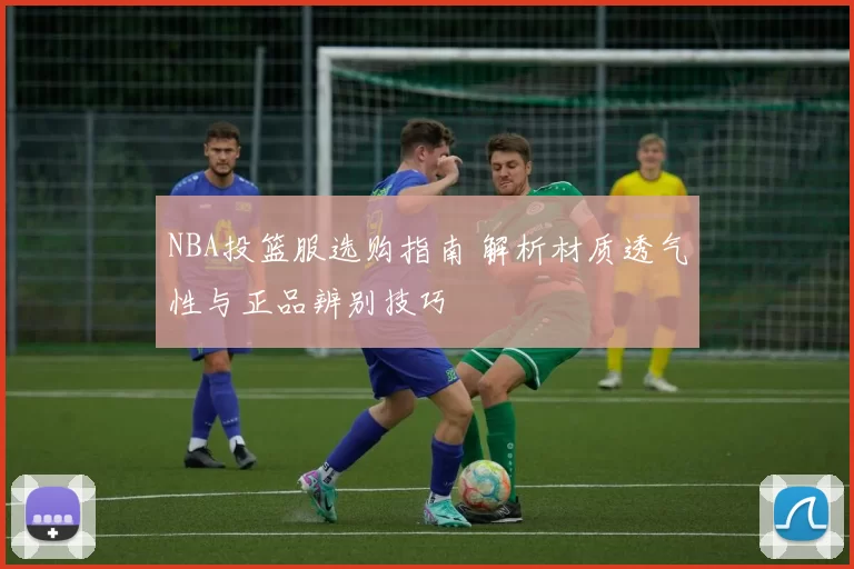 NBA投篮服选购指南 解析材质透气性与正品辨别技巧