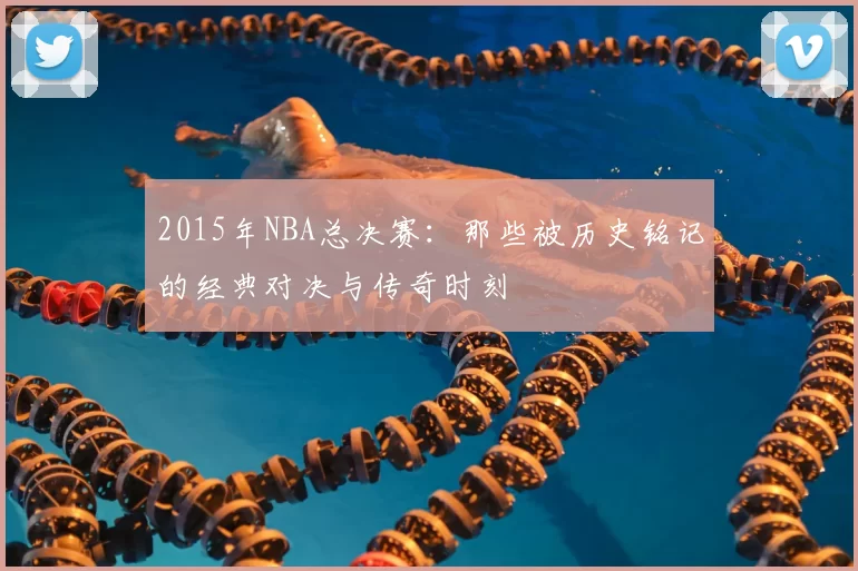 2015年NBA总决赛：那些被历史铭记的经典对决与传奇时刻