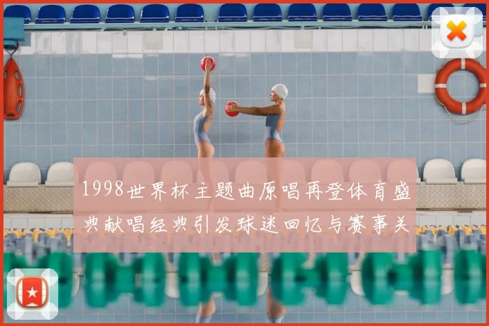 1998世界杯主题曲原唱再登体育盛典献唱经典引发球迷回忆与赛事关注