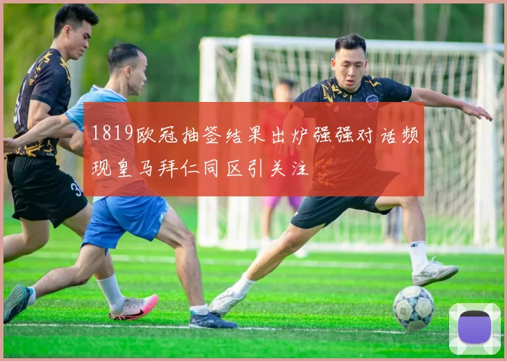 1819欧冠抽签结果出炉强强对话频现皇马拜仁同区引关注