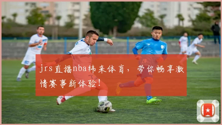 jrs直播nba纬来体育，带你畅享激情赛事新体验！