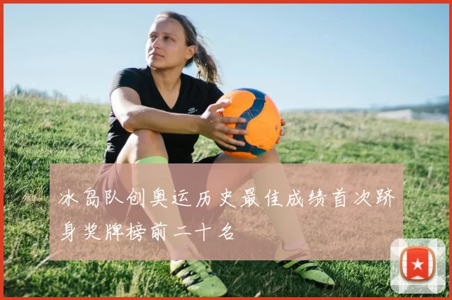 冰岛队创奥运历史最佳成绩首次跻身奖牌榜前二十名