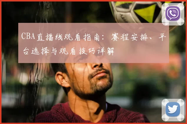 CBA直播线观看指南:赛程安排、平台选择与观看技巧详解