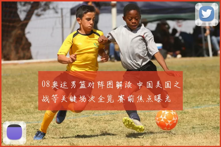 08奥运男篮对阵图解读 中国美国之战等关键场次全览 赛前焦点曝光