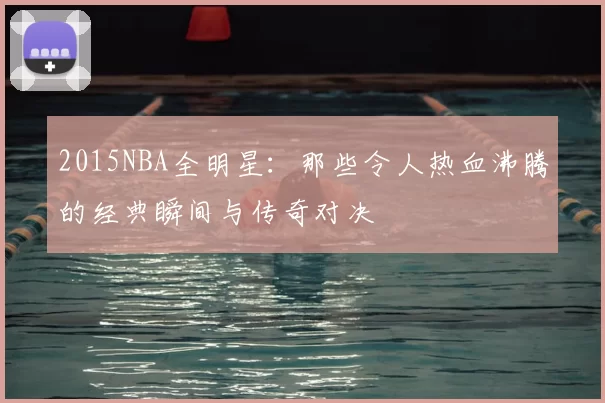 2015NBA全明星：那些令人热血沸腾的经典瞬间与传奇对决