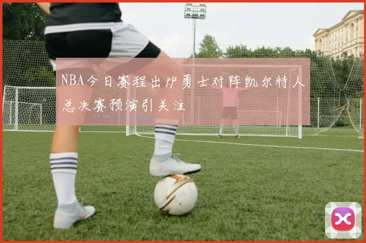 NBA今日赛程出炉勇士对阵凯尔特人总决赛预演引关注