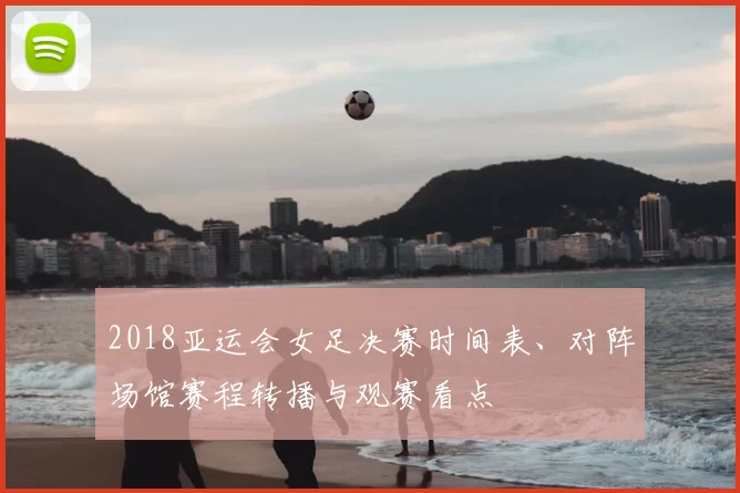 2018亚运会女足决赛时间表、对阵场馆赛程转播与观赛看点